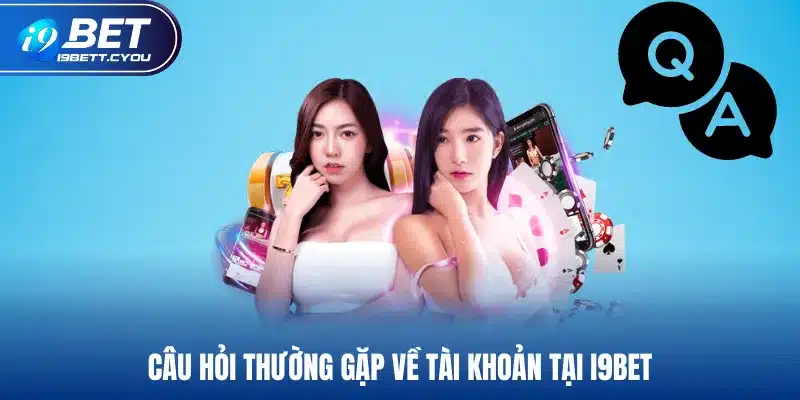 Câu hỏi thường gặp về tài khoản tại I9BET