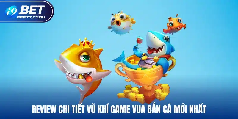 Review chi tiết vũ khí game vua bắn cá mới nhất